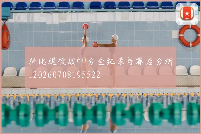 科比退役战60分全纪录与赛后分析_20260708195522