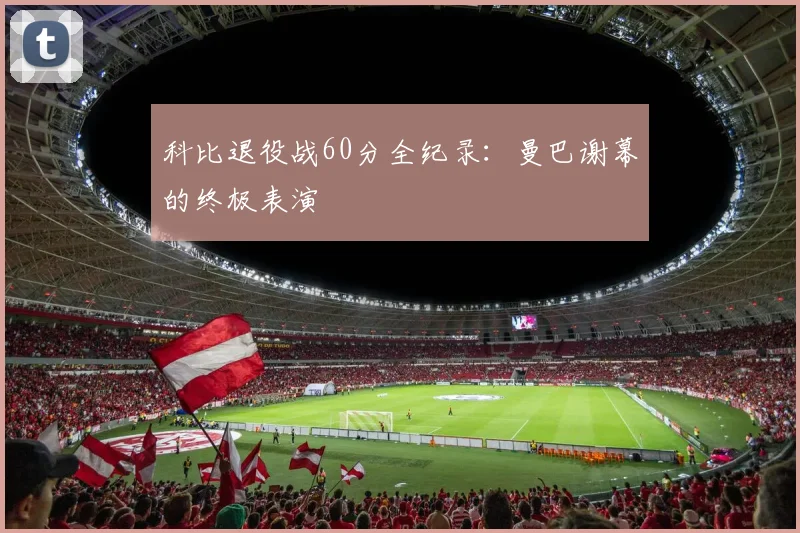 科比退役战60分全纪录：曼巴谢幕的终极表演