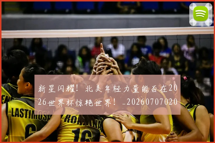 新星闪耀!北美年轻力量能否在2026世界杯惊艳世界!_20260707020858